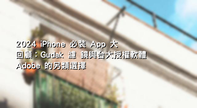 2024 iPhone 必裝 App 大回顧：Gudak 濾 鏡與台大授權軟體 Adobe 的另類選擇