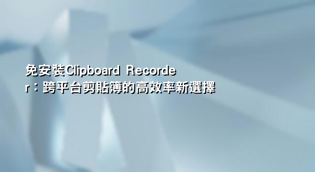 免安裝Clipboard Recorder：跨平台剪貼簿的高效率新選擇
