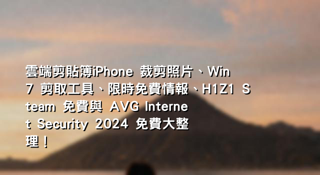 雲端剪貼簿iPhone 裁剪照片、Win7 剪取工具、限時免費情報、H1Z1 Steam 免費與 AVG Internet Security 2024 免費大整理！
