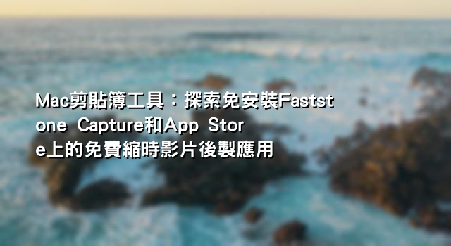 Mac剪貼簿工具：探索免安裝Faststone Capture和App Store上的免費縮時影片後製應用