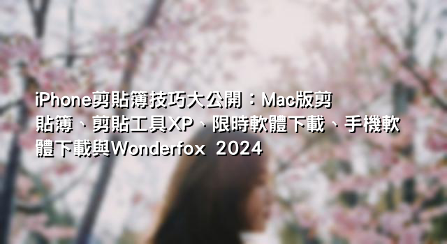 iPhone剪貼簿技巧大公開：Mac版剪貼簿、剪貼工具XP、限時軟體下載、手機軟體下載與Wonderfox 2024