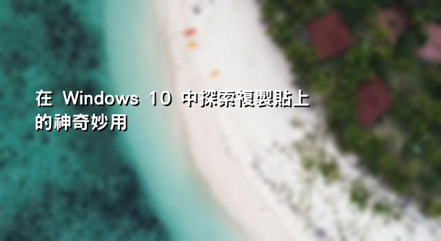 在 Windows 10 中探索複製貼上的神奇妙用